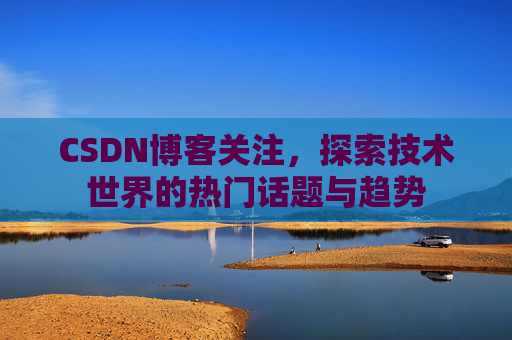 CSDN博客关注,探索技术世界的热门话题与趋势