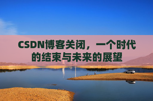 CSDN博客关闭,一个时代的结束与未来的展望
