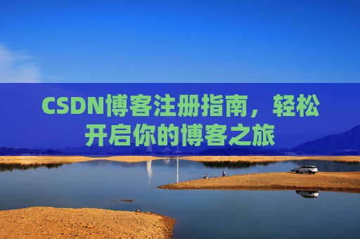 CSDN博客注册指南,轻松开启你的博客之旅 CSDN博客注册指南,轻松开启你的博客之旅